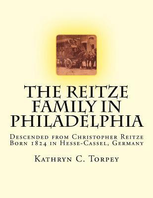 The Reitze Family in Philadelphia: Descended from Christopher Reitze Born 1824 in Hesse-Cassel, Germany 1