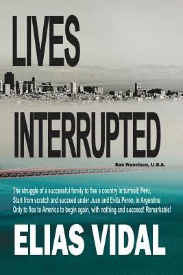 Lives Interrupted: The Struggle of a Family to Flee a Country in Turmoil, Peru. Start from Scratch in Argentina, Succeed, Only to Be Chas 1