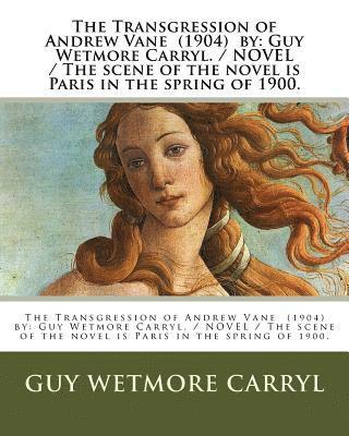 The Transgression of Andrew Vane (1904) by: Guy Wetmore Carryl / NOVEL / The scene of the novel is Paris in the spring of 1900. 1