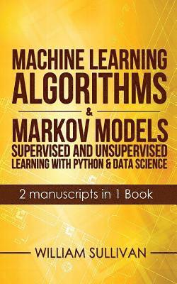 Machine Learning Algorithms & Markov Models Supervised And Unsupervised Learning with Python & Data Science 2 Manuscripts in 1 Book 1