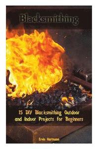 bokomslag Blacksmithing: 15 DIY Blacksmithing Outdoor and Indoor Projects for Beginners: (Blacksmith Books, Blacksmithing Projects, Blacksmithing Guide)