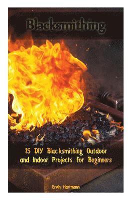 bokomslag Blacksmithing: 15 DIY Blacksmithing Outdoor and Indoor Projects for Beginners: (Blacksmith Books, Blacksmithing Projects, Blacksmithi