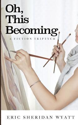 Oh, This Becoming: A Fiction Triptych 1