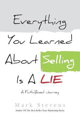 Mark Stevens - Everything You Learned About Selling Is A Lie: A Faith Based Journey, Häftad