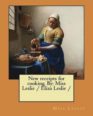 New receipts for cooking. By: Miss Leslie / Eliza Leslie / 1