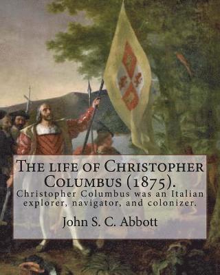 The life of Christopher Columbus (1875). By: John S. C. Abbott: Christopher Columbus ( 1451 - 20 May 1506) was an Italian explorer, navigator, and col 1