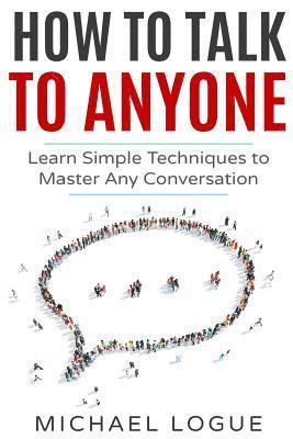 Michael Logue - How To Talk To Anyone: Learn Simple Techniques To Master Any Conversation, Häftad
