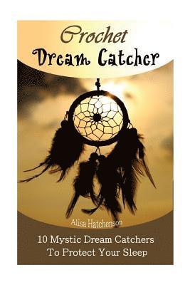 Crochet Dream Catchers: 10 Mystic Dream Catchers To Protect Your Sleep: (Crochet Hook A, Crochet Accessories, Crochet Patterns, Crochet Books, 1