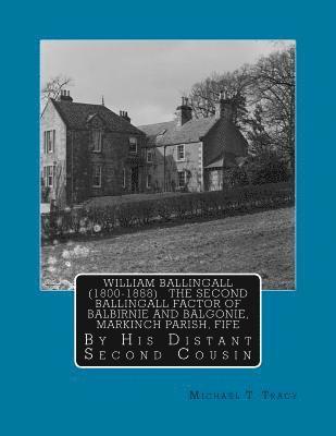 William Ballingall (1800-1888): The Second Ballingall Factor of Balbirnie and Balgonie, Markinch Parish, Fife: By His Distant Second Cousin 1