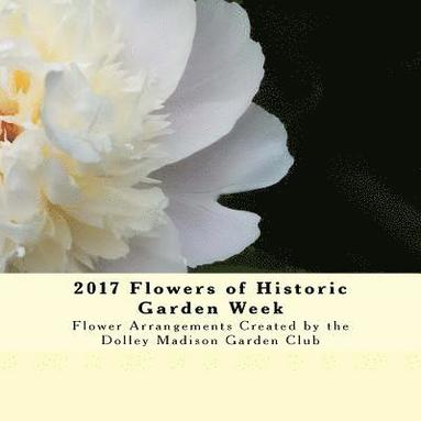 bokomslag 2017 Flowers of Historic Garden Week: Flower Arrangements Created by the Dolley Madison Garden Club