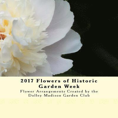 2017 Flowers of Historic Garden Week: Flower Arrangements Created by the Dolley Madison Garden Club 1
