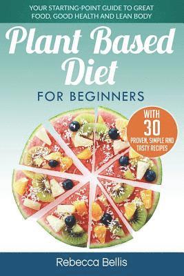 bokomslag Plant Based Diet for Beginners: Your Starting-Point Guide to Great Food, Good Health and Lean Body; With 30 Proven, Simple and Tasty Recipes