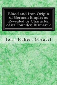 bokomslag Blood and Iron Origin of German Empire as Revealed by Character of its Founder, Bismarck