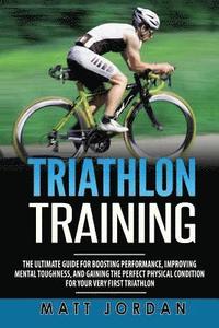 bokomslag Triathlon Training: The Ultimate Guide for Boosting Performance, Improving Mental Toughness, and Gaining the Perfect Physical Condition fo