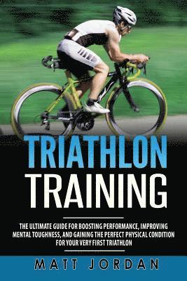 Triathlon Training: The Ultimate Guide for Boosting Performance, Improving Mental Toughness, and Gaining the Perfect Physical Condition fo 1