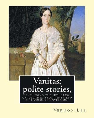 Vanitas; polite stories, including the hitherto unpublished story entitled a frivolous conversion. By: Vernon Lee: Vernon Lee was the pseudonym of the 1