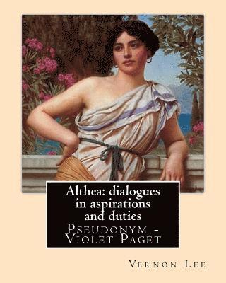 Althea: dialogues in aspirations and duties By: Vernon Lee: Vernon Lee was the pseudonym of the British writer Violet Paget (1 1