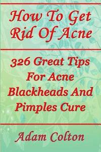 bokomslag How To Get Rid Of Acne: 326 Great Tips For Acne Blackheads And Pimples Cure