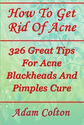 bokomslag How To Get Rid Of Acne: 326 Great Tips For Acne Blackheads And Pimples Cure