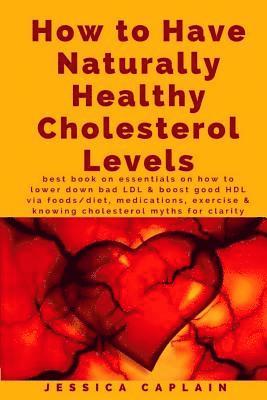 How to Have Naturally Healthy Cholesterol Levels: the best book on essentials on how to lower bad LDL & boost good HDL via foods/diet, medications, ex 1