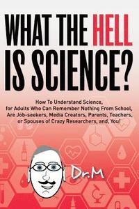 bokomslag What The HELL Is Science?: How To Understand Science, for Adults Who Can Remember Nothing From School, Are Job-seekers, Media Creators, Parents,