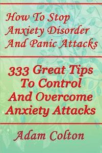 bokomslag How To Stop Anxiety Disorder And Panic Attacks: 333 Great Tips To Control And Overcome Anxiety Attacks