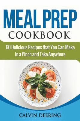 Meal Prep Cookbook: 60 Delicious Recipes That You Can Make in a Pinch and Take Anywhere 1