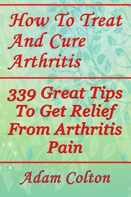 bokomslag How To Treat And Cure Arthritis: 339 Great Tips To Get Relief From Arthritis Pain