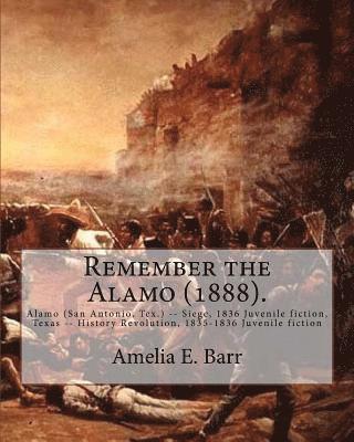 Remember the Alamo (1888). By: Amelia E. Barr (Original Classics): Alamo (San Antonio, Tex.) -- Siege, 1836 Juvenile fiction, Texas -- History Revolu 1