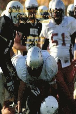 Ethical Issues in Sports Law. Criminal Intent vs Implied Consent: Glorified Violence in Our Society: Resolving Conflicts Peacefully - A Memoir By Arju 1