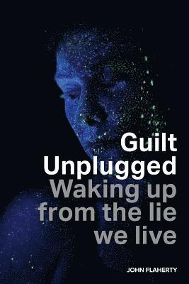 Guilt Unplugged: Waking up from the lie we live 1