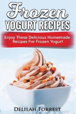 Frozen Yogurt Recipes: Make Delicious Homemade Frozen Yogurt With These Easy Recipes! Ice Cream, Easy And Tasty Treats 1