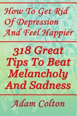 Adam Colton - How To Get Rid Of Depression And Feel Happier: 318 Great Tips To Beat Melancholy And Sadness, Häftad
