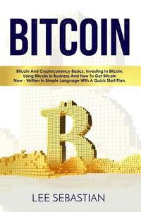 bokomslag Bitcoin: Bitcoin And Cryptocurrency Basics, Investing In Bitcoin, Using Bitcoin In Business and How To Get Bitcoin Now - Writte