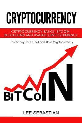 Cryptocurrency: Cryptocurrency Basics, Bitcoin, Blockchain and Trading Cryptocurrency - How To Buy, Invest, Sell and Store Cryptocurre 1