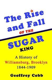 bokomslag The Rise and Fall of the Sugar King: A History of Williamsburg, Brooklyn 1844-1909