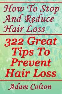 bokomslag How To Stop And Reduce Hair Loss: 322 Great Tips To Prevent Hair Loss