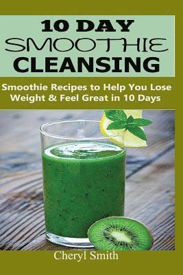 10 Day Smoothie Cleansing: Smoothie Recipes to Help You Lose Weight & Feel Great in 10 Days 1