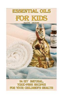 Essential Oils For Kids: 34 DIY Natural, Toxic-Free Recipes For Your Children's Health: (Essential Oils, Aromatherapy, Essential Oils For Kids) 1