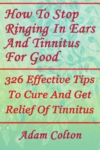 bokomslag How To Stop Ringing In Ears And Tinnitus For Good: 326 Effective Tips To Cure And Get Relief Of Tinnitus