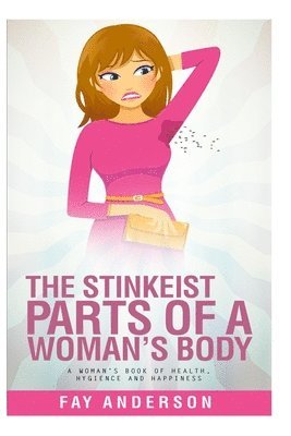 bokomslag The Stinkest Parts Of A Woman's Body: A Woman's Book Of Health Hygiene And Happiness