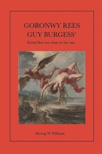 bokomslag Goronwy Rees: GUY BURGESS' "most intimate friend" flew too close to the sun