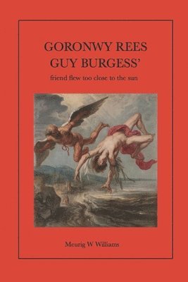 bokomslag Goronwy Rees: GUY BURGESS' "most intimate friend" flew too close to the sun