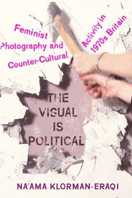 bokomslag The Visual Is Political: Feminist Photography and Countercultural Activity in 1970s Britain
