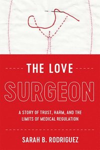 bokomslag The Love Surgeon: A Story of Trust, Harm, and the Limits of Medical Regulation