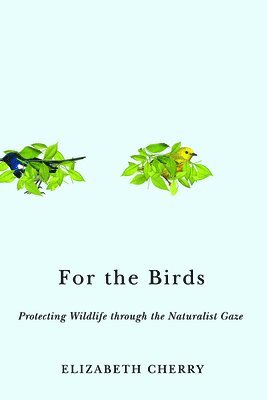 Elizabeth Cherry - For the Birds: Protecting Wildlife Through the Naturalist Gaze, Häftad