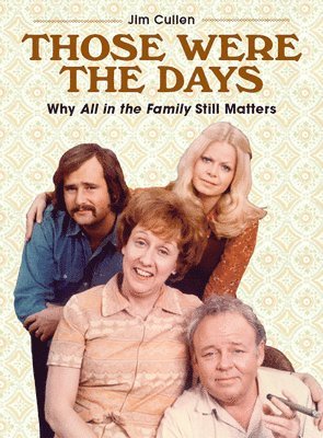 Jim Cullen - Those Were the Days: Why All in the Family Still Matters, Inbunden