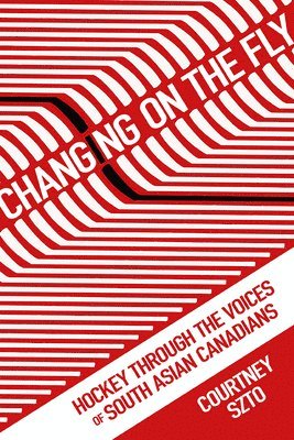 Courtney Szto - Changing on the Fly: Hockey Through the Voices of South Asian Canadians, Inbunden