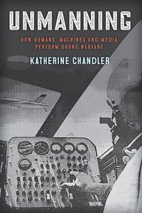 bokomslag Unmanning: How Humans, Machines, and Media Perform Drone Warfare