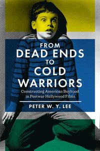 bokomslag From Dead Ends to Cold Warriors: Constructing American Boyhood in Postwar Hollywood Films